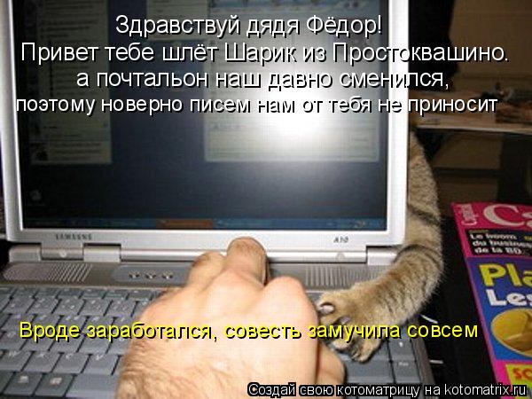 Котоматрица: Здравствуй дядя Фёдор! Привет тебе шлёт Шарик из Простоквашино. а почтальон наш давно сменился,  поэтому новерно писем нам от тебя не принос