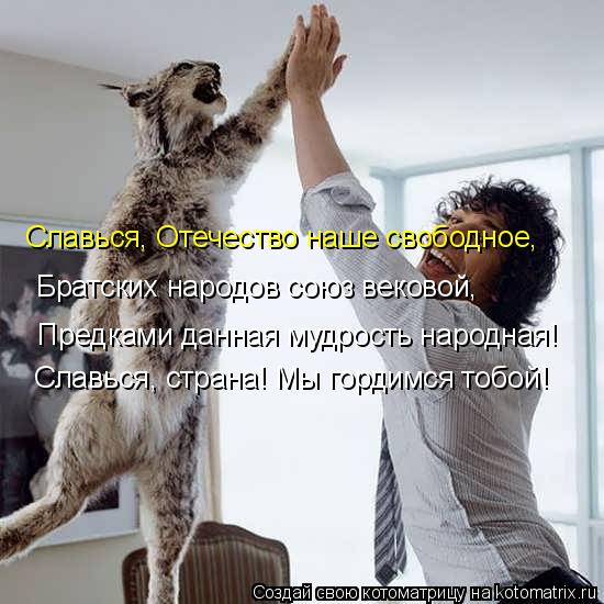 Котоматрица: Славься, страна! Мы гордимся тобой!   Предками данная мудрость народная!    Братских народов союз вековой, Славься, Отечество наше свободное,
