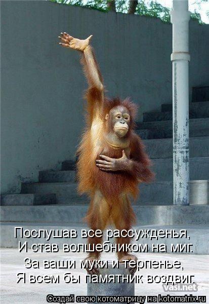 Послушав все рассужденья, И став волшебником на миг. За ваши муки и терпенье, Я всем бы памятник в... Котоматрица: Послушав все рассужденья, И став волшебником на миг. За ваши муки и терпенье, Я всем бы памятник воздвиг.