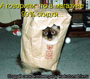 А говорили что в магазине 99% скидки...... Котоматрица: А говорили что в магазине 99% скидки...