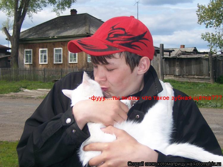 -фууу....ты знаеш что такое зубная щётка???... Котоматрица: -фууу....ты знаеш что такое зубная щётка???