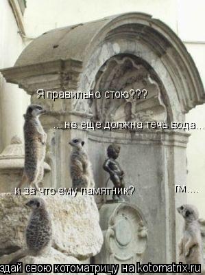 ... и за что ему памятник? гм.... ... не еще должна течь вода... Я правильно стою???... Котоматрица: ... и за что ему памятник? гм.... ... не еще должна течь вода... Я правильно стою???