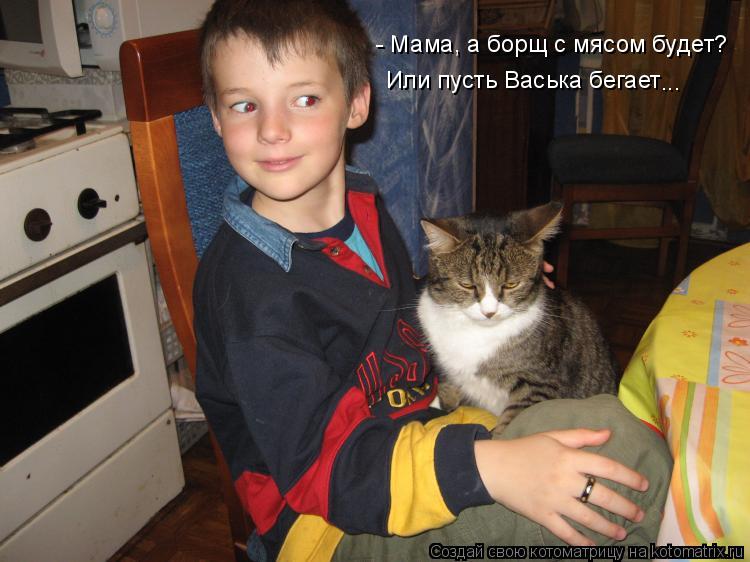 Котоматрица: - Мама, а борщ с мясом будет? Или пусть Васька бегает ...