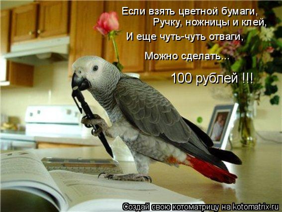 Котоматрица: Если взять цветной бумаги, Ручку, ножницы и клей, И еще чуть-чуть отваги, Можно сделать... 100 рублей !!!
