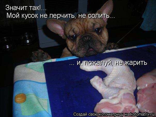 Значит так!... Мой кусок не перчить, не солить... ... и, пожалуй, не жарить... Котоматрица: Значит так!... Мой кусок не перчить, не солить... ... и, пожалуй, не жарить