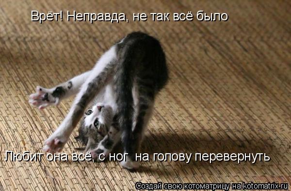 Врёт! Неправда, не так всё было Любит она всё, с ног на голову перевернуть... Котоматрица: Врёт! Неправда, не так всё было Любит она всё, с ног на голову перевернуть