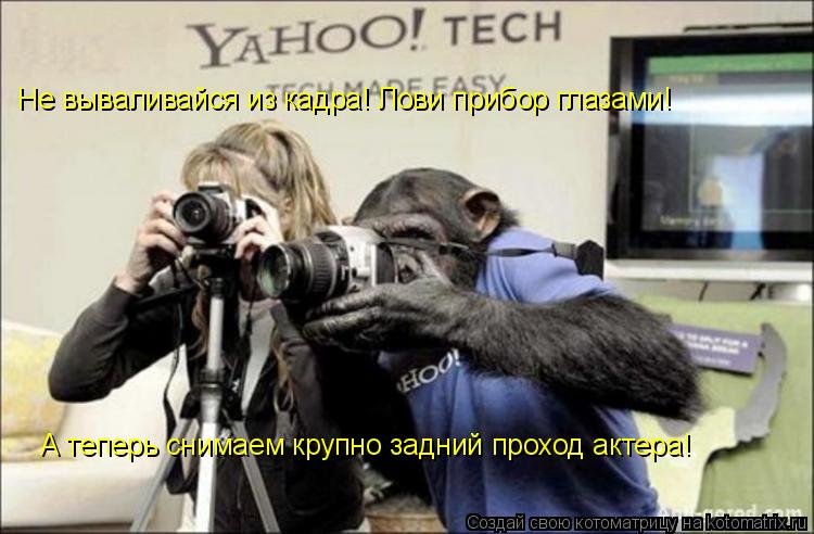 А теперь снимаем крупно задний проход актера! Не вываливайся из кадра! Лови прибор глазами!... Котоматрица: А теперь снимаем крупно задний проход актера! Не вываливайся из кадра! Лови прибор глазами!