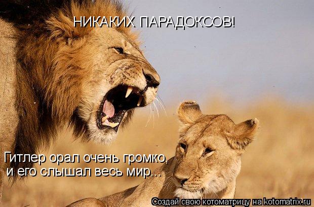 НИКАКИХ ПАРАДОКСОВ! Гитлер орал очень громко, и его слышал весь мир...... Котоматрица: НИКАКИХ ПАРАДОКСОВ! Гитлер орал очень громко, и его слышал весь мир...