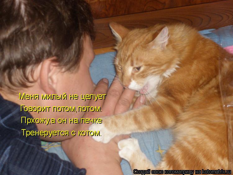 Меня милый не целует Говорит потом,потом. Прхожу,а он на печке Тренеруется с котом.... Котоматрица: Меня милый не целует Говорит потом,потом. Прхожу,а он на печке Тренеруется с котом.