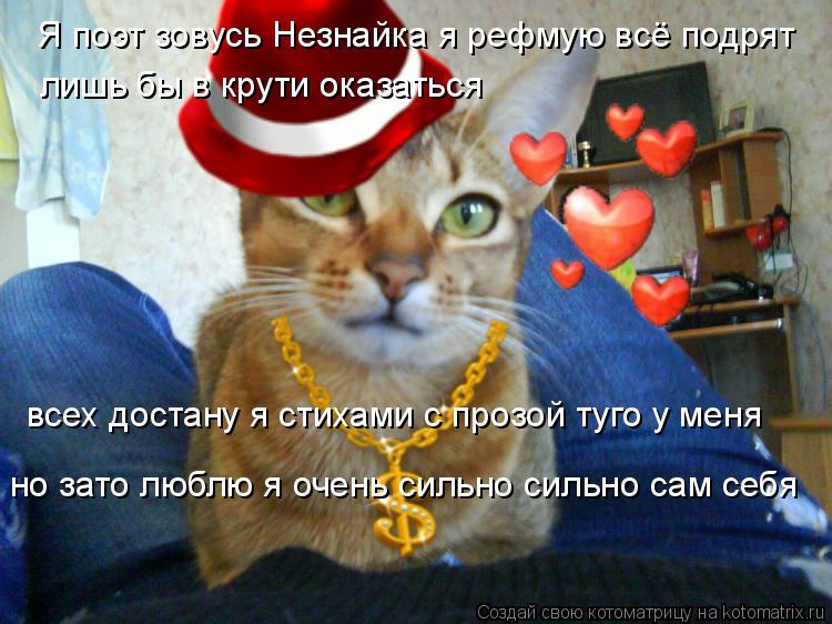 Я поэт зовусь Незнайка я рефмую всё подрят лишь бы в крути оказаться всех достану я стихами с прозо... Котоматрица: Я поэт зовусь Незнайка я рефмую всё подрят лишь бы в крути оказаться всех достану я стихами с прозой туго у меня но зато люблю я очень сильн