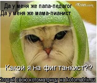 Да у меня же папа-педагог Да у меня же мама-пианист Какой я на фиг танкист??... Котоматрица: Да у меня же папа-педагог Да у меня же мама-пианист Какой я на фиг танкист??