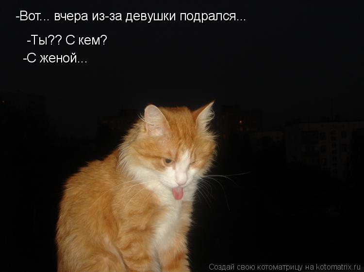 -Ты?? С кем? -Вот... вчера из-за девушки подрался... -С женой...... Котоматрица: -Ты?? С кем? -Вот... вчера из-за девушки подрался... -С женой...