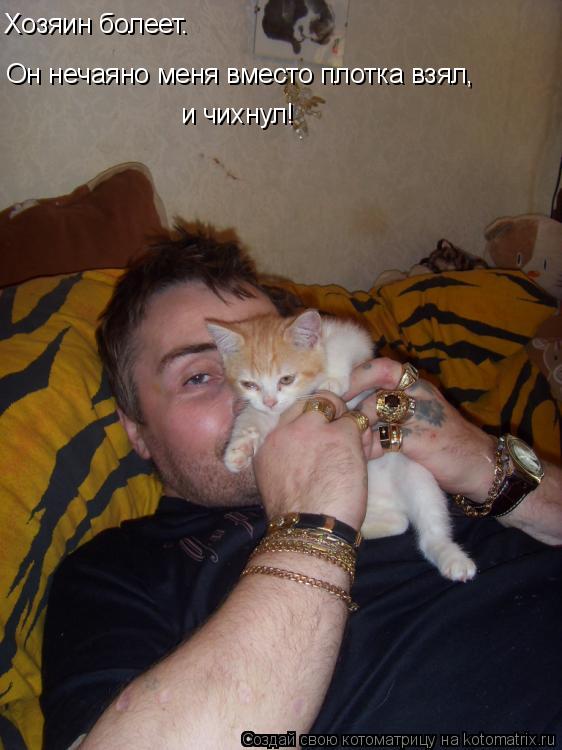 Хозяин болеет. Он нечаяно меня вместо плотка взял, и чихнул!... Котоматрица: Хозяин болеет. Он нечаяно меня вместо плотка взял, и чихнул!