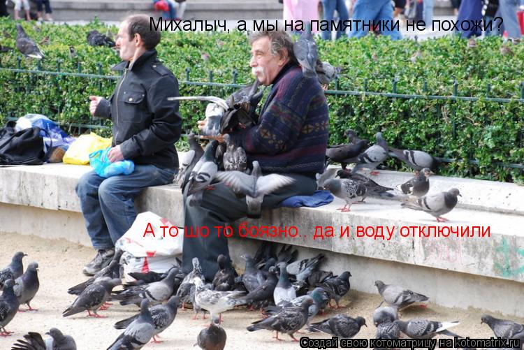 Михалыч, а мы на памятники не похожи? А то шо то боязно.. да и воду отключили... Котоматрица: Михалыч, а мы на памятники не похожи? А то шо то боязно.. да и воду отключили