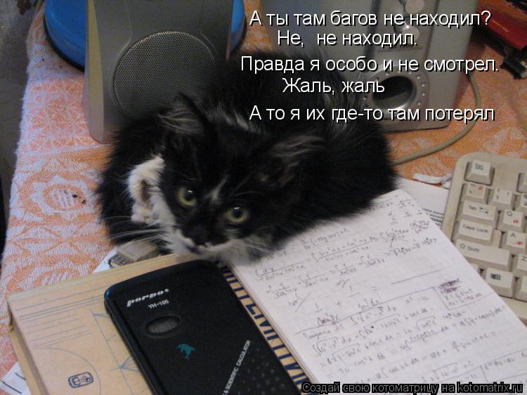 А ты там багов не находил? Не, не находил. Правда я особо и не смотрел. Жаль, жаль А то я их где-то ... Котоматрица: А ты там багов не находил? Не, не находил. Правда я особо и не смотрел. Жаль, жаль А то я их где-то там потерял