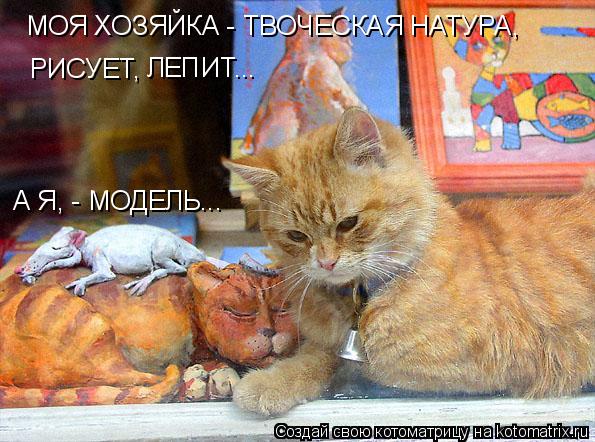 МОЯ ХОЗЯЙКА - ТВОЧЕСКАЯ НАТУРА, РИСУЕТ, ЛЕПИТ... А Я, - МОДЕЛЬ...... Котоматрица: МОЯ ХОЗЯЙКА - ТВОЧЕСКАЯ НАТУРА, РИСУЕТ, ЛЕПИТ... А Я, - МОДЕЛЬ...