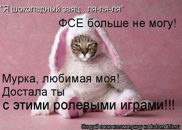 "Я шоколадный заяц...ля-ля-ля" Мурка, любимая моя! ФСЕ больше не могу! Достала ты с этими ролевыми... Котоматрица: "Я шоколадный заяц...ля-ля-ля" Мурка, любимая моя! ФСЕ больше не могу! Достала ты с этими ролевыми играми!!!