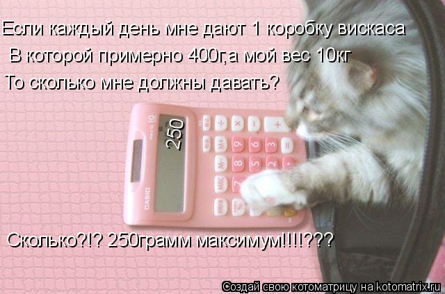 Если каждый день мне дают 1 коробку вискаса В которой примерно 400г,а мой вес 10кг То сколько мне дол... Котоматрица: Если каждый день мне дают 1 коробку вискаса В которой примерно 400г,а мой вес 10кг То сколько мне должны давать? Сколько?!? 250грамм максимум!!!!??? 2
