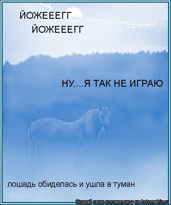 ЙОЖЕЕЕГГ ЙОЖЕЕЕГГ НУ....Я ТАК НЕ ИГРАЮ лошадь обиделась и ушла в туман... Котоматрица: ЙОЖЕЕЕГГ ЙОЖЕЕЕГГ НУ....Я ТАК НЕ ИГРАЮ лошадь обиделась и ушла в туман