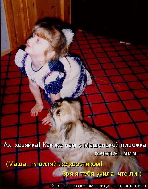-Ах, хозяйка! Как же нам с Машенькой пирожка хочется...ммм... (Маша, ну виляй же хвостиком! Зря я теб... Котоматрица: -Ах, хозяйка! Как же нам с Машенькой пирожка хочется...ммм... (Маша, ну виляй же хвостиком! Зря я тебя учила, что ли!)