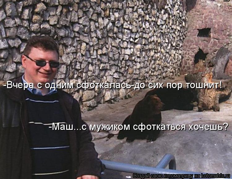 -Маш...с мужиком сфоткаться хочешь? -Вчера с одним сфоткалась-до сих пор тошнит!... Котоматрица: -Маш...с мужиком сфоткаться хочешь? -Вчера с одним сфоткалась-до сих пор тошнит!