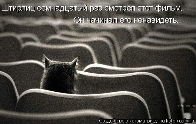 Штирлиц семнадцатый раз смотрел этот фильм.... Он начинал его ненавидеть..... Котоматрица: Штирлиц семнадцатый раз смотрел этот фильм.... Он начинал его ненавидеть..