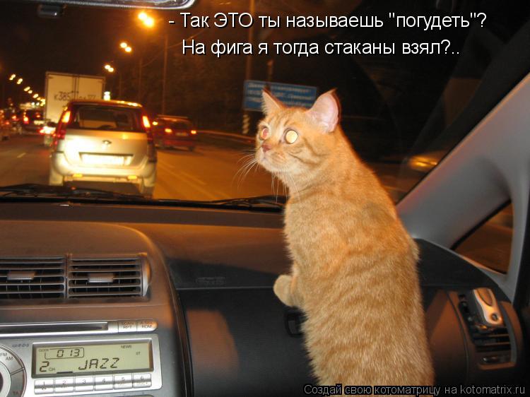 - Так ЭТО ты называешь "погудеть"? На фига я тогда стаканы взял?..... Котоматрица: - Так ЭТО ты называешь "погудеть"? На фига я тогда стаканы взял?..