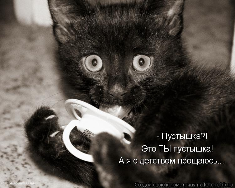 - Пустышка?! Это ТЫ пустышка! Это ТЫ пустышка! А я с детством прощаюсь...... Котоматрица: - Пустышка?! Это ТЫ пустышка! Это ТЫ пустышка! А я с детством прощаюсь...