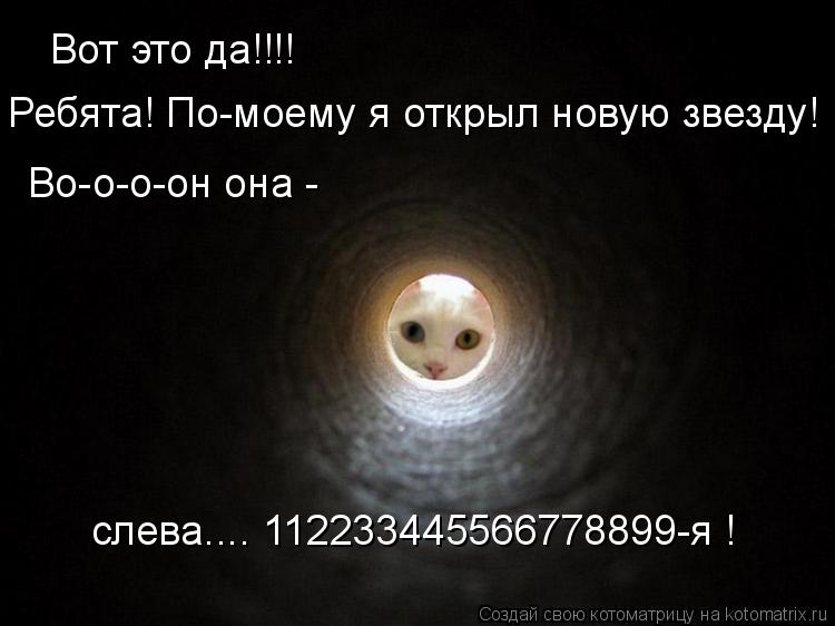 Вот это да!!!! Ребята! По-моему я открыл новую звезду! Во-о-о-он она - слева.... 112233445566778899... Котоматрица: Вот это да!!!! Ребята! По-моему я открыл новую звезду! Во-о-о-он она - слева.... 112233445566778899-я !