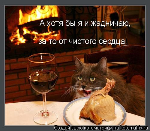 А хотя бы я и жадничаю, за то от чистого сердца!... Котоматрица: А хотя бы я и жадничаю, за то от чистого сердца!
