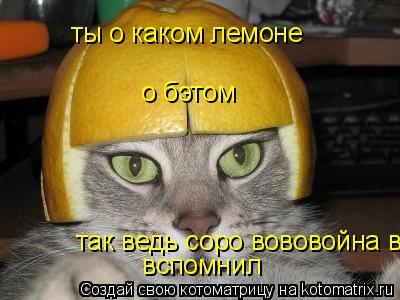 ты о каком лемоне о бэтом так ведь соро вововойна вспомнил вспомнил... Котоматрица: ты о каком лемоне о бэтом так ведь соро вововойна вспомнил вспомнил