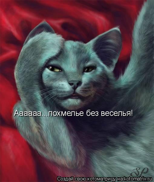 Аааааа...похмелье без веселья!... Котоматрица: Аааааа...похмелье без веселья!