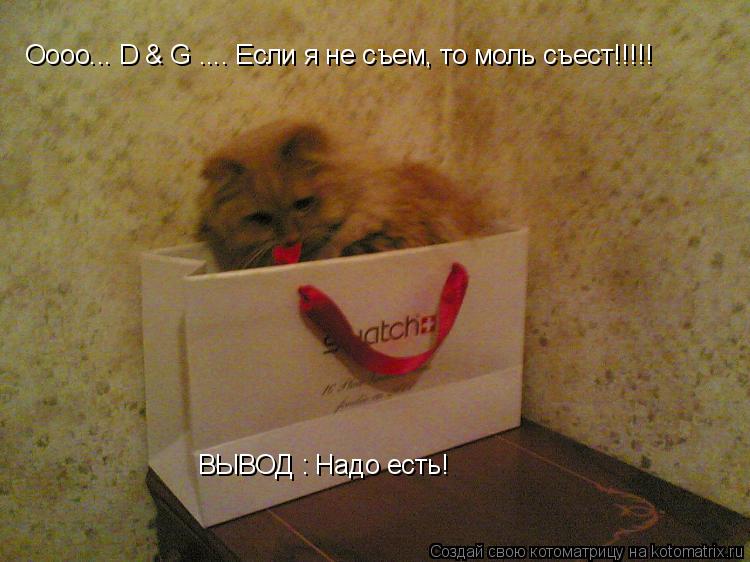 Оооо... D & G .... Если я не съем, то моль съест!!!!! ВЫВОД : Надо есть!... Котоматрица: Оооо... D & G .... Если я не съем, то моль съест!!!!! ВЫВОД : Надо есть!