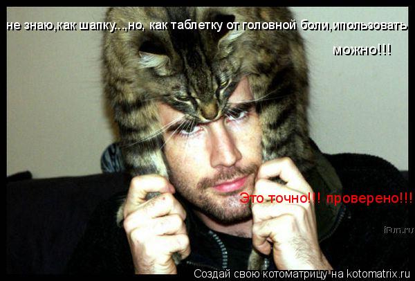 не знаю,как шапку...,но, как таблетку от головной боли,ипользовать можно!!! Это точно!!! проверено!!... Котоматрица: не знаю,как шапку...,но, как таблетку от головной боли,ипользовать можно!!! Это точно!!! проверено!!!