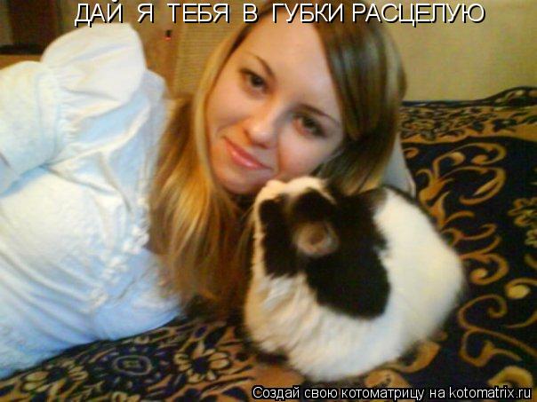 ДАЙ Я ТЕБЯ В ГУБКИ РАСЦЕЛУЮ... Котоматрица: ДАЙ Я ТЕБЯ В ГУБКИ РАСЦЕЛУЮ