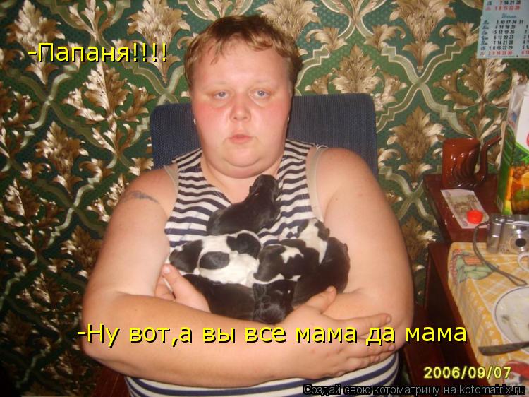 -Папаня!!!! -Ну вот,а вы все мама да мама... Котоматрица: -Папаня!!!! -Ну вот,а вы все мама да мама