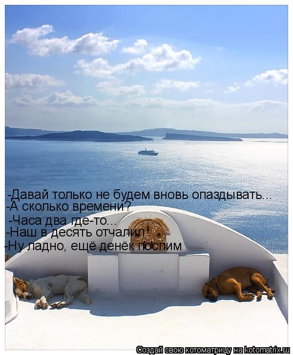 -Давай только не будем вновь опаздывать... -А сколько времени? -Часа два где-то... -Наш в десять отча... Котоматрица: -Давай только не будем вновь опаздывать... -А сколько времени? -Часа два где-то... -Наш в десять отчалил... -Ну ладно, ещё денёк поспим