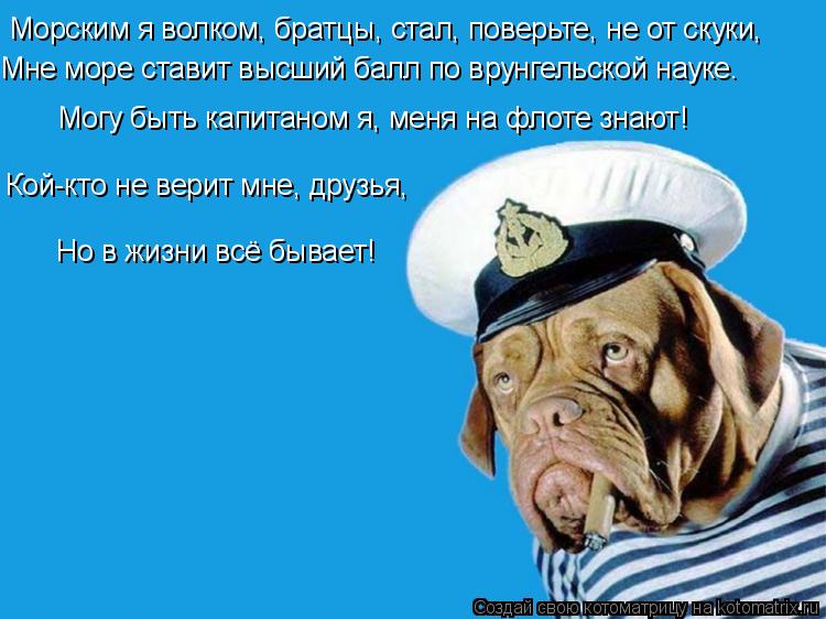 Морским я волком, братцы, стал, поверьте, не от скуки, Мне море ставит высший балл по врунгельской на... Котоматрица: Морским я волком, братцы, стал, поверьте, не от скуки, Мне море ставит высший балл по врунгельской науке. Могу быть капитаном я, меня на флоте