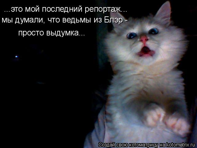 ...это мой последний репортаж... мы думали, что ведьмы из Блэр - просто выдумка...... Котоматрица: ...это мой последний репортаж... мы думали, что ведьмы из Блэр - просто выдумка...
