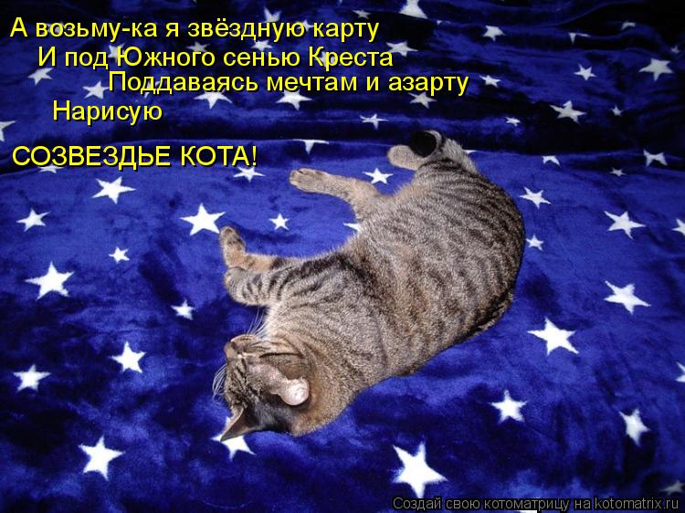 А возьму-ка я звёздную карту И под Южного сенью Креста Поддаваясь мечтам и азарту Нарисую СОЗВЕЗДЬЕ... Котоматрица: А возьму-ка я звёздную карту И под Южного сенью Креста Поддаваясь мечтам и азарту Нарисую СОЗВЕЗДЬЕ КОТА!