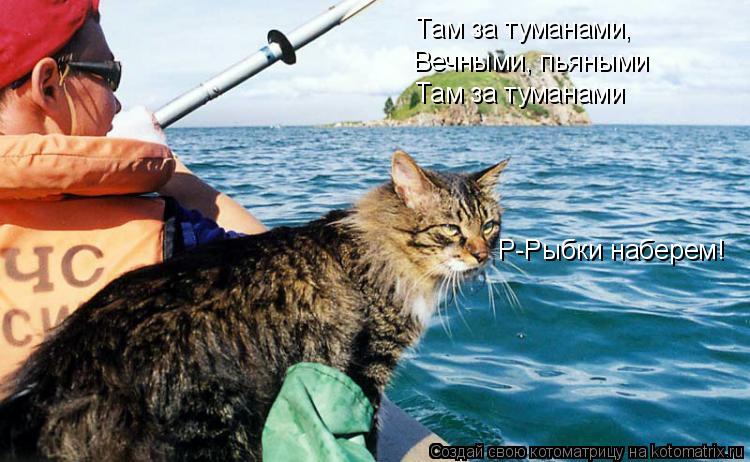 Там за туманами, Вечными, пьяными Там за туманами Р-Рыбки наберем!... Котоматрица: Там за туманами, Вечными, пьяными Там за туманами Р-Рыбки наберем!