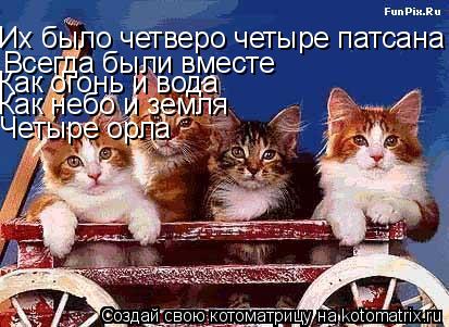 Их было четверо четыре патсана Всегда были вместе Как огонь и вода Как небо и земля Четыре орла... Котоматрица: Их было четверо четыре патсана Всегда были вместе Как огонь и вода Как небо и земля Четыре орла