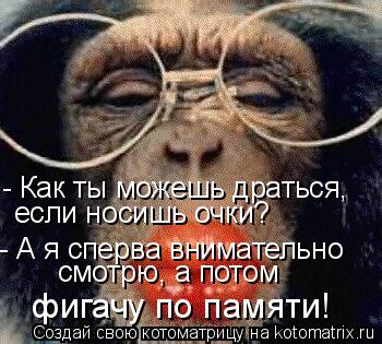 - Как ты можешь драться, если носишь очки? - А я сперва внимательно смотрю, а потом фигачу по памя... Котоматрица: - Как ты можешь драться, если носишь очки? - А я сперва внимательно смотрю, а потом фигачу по памяти!