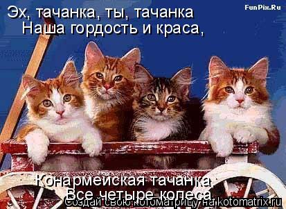 Эх, тачанка, ты, тачанка Наша гордость и краса, Конармейская тачанка, Все четыре колеса.... Котоматрица: Эх, тачанка, ты, тачанка Наша гордость и краса, Конармейская тачанка, Все четыре колеса.