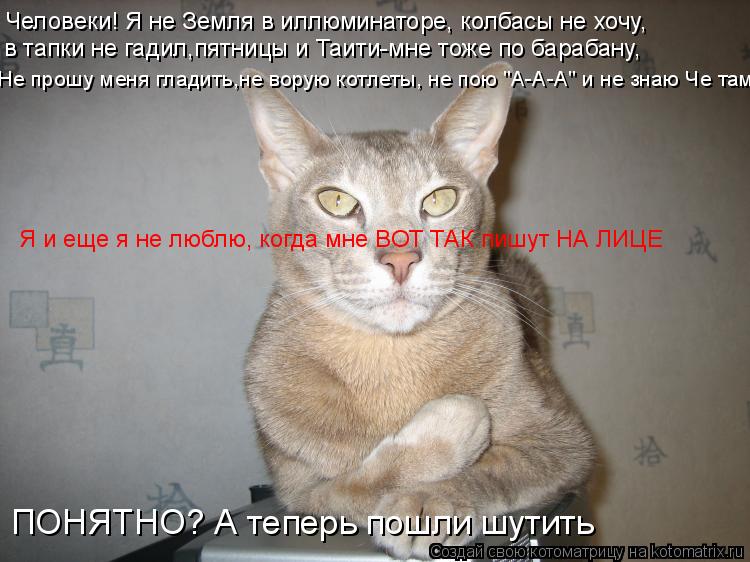 Человеки! Я не Земля в иллюминаторе, колбасы не хочу, в тапки не гадил,пятницы и Таити-мне тоже по б... Котоматрица: Человеки! Я не Земля в иллюминаторе, колбасы не хочу, в тапки не гадил,пятницы и Таити-мне тоже по барабану, Я и еще я не люблю, когда мне ВОТ