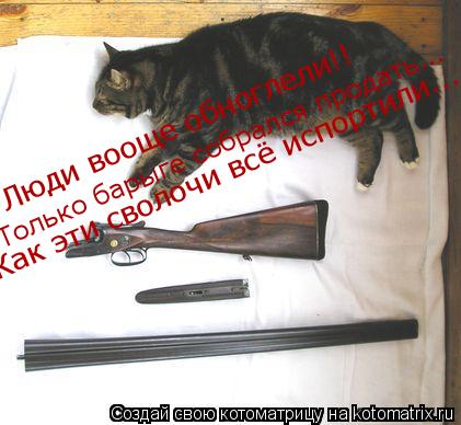 Люди вооще обноглели!! Только барыге собрался продать... Как эти сволочи всё испортили...... Котоматрица: Люди вооще обноглели!! Только барыге собрался продать... Как эти сволочи всё испортили...