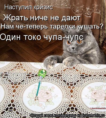 Наступил кризис Жрать ниче не дают Нам че-теперь тарелки кушать? Один токо чупа-чупс... Котоматрица: Наступил кризис Жрать ниче не дают Нам че-теперь тарелки кушать? Один токо чупа-чупс