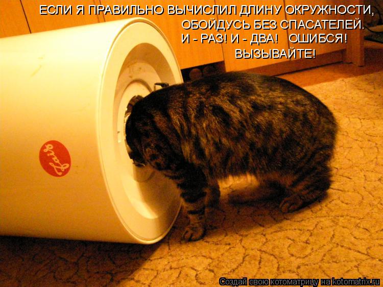 ЕСЛИ Я ПРАВИЛЬНО ВЫЧИСЛИЛ ДЛИНУ ОКРУЖНОСТИ, ЕСЛИ Я ПРАВИЛЬНО ВЫЧИСЛИЛ ДЛИНУ ОКРУЖНОСТИ, ОБОЙДУСЬ БЕЗ ... Котоматрица: ЕСЛИ Я ПРАВИЛЬНО ВЫЧИСЛИЛ ДЛИНУ ОКРУЖНОСТИ, ЕСЛИ Я ПРАВИЛЬНО ВЫЧИСЛИЛ ДЛИНУ ОКРУЖНОСТИ, ОБОЙДУСЬ БЕЗ СПАСАТЕЛЕЙ. И - РАЗ! И - ДВА! ОШИБСЯ! ВЫ