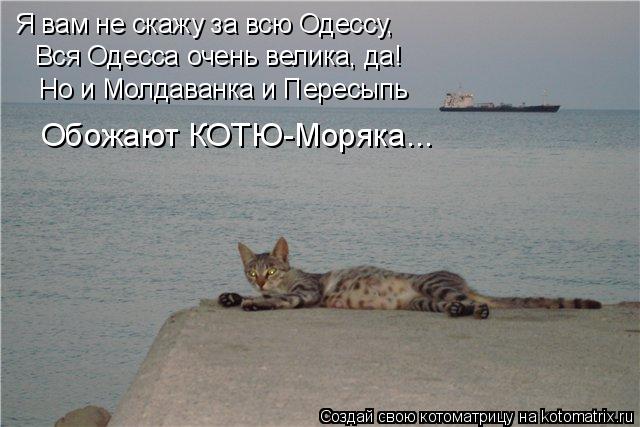 Я вам не скажу за всю Одессу, Вся Одесса очень велика, да! Но и Молдаванка и Пересыпь Обожают КОТЮ-Мо... Котоматрица: Я вам не скажу за всю Одессу, Вся Одесса очень велика, да! Но и Молдаванка и Пересыпь Обожают КОТЮ-Моряка...