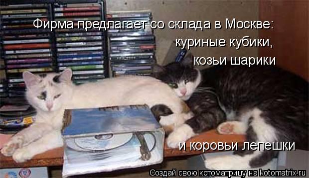 Фирма предлагает со склада в Москве: куриные кубики, козьи шарики и коровьи лепешки... Котоматрица: Фирма предлагает со склада в Москве: куриные кубики, козьи шарики и коровьи лепешки